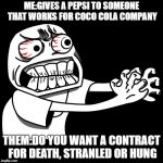 Pepsi or Cola | ME:GIVES A PEPSI TO SOMEONE THAT WORKS FOR COCO COLA COMPANY; THEM:DO YOU WANT A CONTRACT FOR DEATH, STRANLED OR HUNG | image tagged in angry man | made w/ Imgflip meme maker