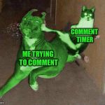 RayCat kicking RayDog | COMMENT TIMER; ME TRYING TO COMMENT | image tagged in raycat kicking raydog,memes,imgflip,comment timer | made w/ Imgflip meme maker