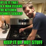 Am I the only one? | WHY IS IT THAT WHEN A MAN CLEANS THE KITCHEN, HE BECOMES SEXIER? KEEP IT UP, HOT STUFF | image tagged in sexy husband,memes,cleaning | made w/ Imgflip meme maker