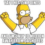 homer simpson woohoo | YAY I HIT 15K POINTS; AND I'M ONLY 10 MILLION AWAY FROM DASHOPES | image tagged in homer simpson woohoo | made w/ Imgflip meme maker
