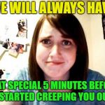 Overly Attached Girlfriend touched | WE WILL ALWAYS HAVE; THAT SPECIAL 5 MINUTES BEFORE I STARTED CREEPING YOU OUT | image tagged in overly attached girlfriend touched,memes | made w/ Imgflip meme maker