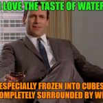 Three cubes only, please. | I LOVE THE TASTE OF WATER; ESPECIALLY FROZEN INTO CUBES AND COMPLETELY SURROUNDED BY WHISKEY | image tagged in drinking don draper,memes | made w/ Imgflip meme maker