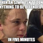 When you haven't.. | WHEN AN SJW HASN'T FOUND ANYTHING TO BE OFFENDED BY; IN FIVE MINUTES | image tagged in when you haven't | made w/ Imgflip meme maker