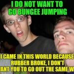 No way | I DO NOT WANT TO GO BUNGEE JUMPING; I CAME IN THIS WORLD BECAUSE RUBBER BROKE, I DON'T WANT YOU TO GO OUT THE SAME WAY | image tagged in no way bro | made w/ Imgflip meme maker