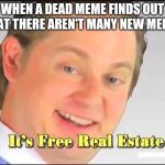 its free real estate | WHEN A DEAD MEME FINDS OUT THAT THERE AREN'T MANY NEW MEMES | image tagged in its free real estate | made w/ Imgflip meme maker