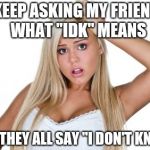 Dumb Blonde | I KEEP ASKING MY FRIENDS WHAT "IDK" MEANS; BUT THEY ALL SAY "I DON'T KNOW " | image tagged in dumb blonde,jbmemegeek,blondes,idk | made w/ Imgflip meme maker