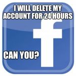 Delete FB | I WILL DELETE MY ACCOUNT FOR 24 HOURS; CAN YOU? | image tagged in facebook statuses | made w/ Imgflip meme maker