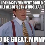 Lumberg office space | YEAH, SO, IF THE GOVERNMENT COULD GO AHEAD AND NOT KILL ALL OF US IN A NUCLEAR HOLOCAUST; THAT'D BE GREAT, MMMMKAY? | image tagged in lumberg office space | made w/ Imgflip meme maker