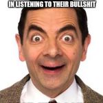 Mr Beans funny face | THAT FACE YOU MAKE WHEN YOU ACT LIKE YOUR INTERESTED IN LISTENING TO THEIR BULLSHIT; "YEAH, KEEP GOING" | image tagged in mr beans funny face | made w/ Imgflip meme maker