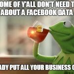 Kermit tea | SOME OF Y'ALL DON'T NEED TO WORRY ABOUT A FACEBOOK DATA BREACH; YOU ALREADY PUT ALL YOUR BUSINESS OUT THERE | image tagged in kermit tea | made w/ Imgflip meme maker