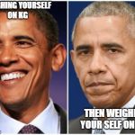 obama hope change | WEIGHING YOURSELF ON KG; THEN WEIGHING YOUR SELF ON LB'S | image tagged in obama hope change | made w/ Imgflip meme maker