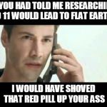 Matrix Lots of Guns | IF YOU HAD TOLD ME RESEARCHING 9 11 WOULD LEAD TO FLAT EARTH; I WOULD HAVE SHOVED THAT RED PILL UP YOUR ASS | image tagged in matrix lots of guns | made w/ Imgflip meme maker