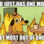 dog fire | THE BAND JUST HAS ONE MORE SONG; GOT TO GET MOST OUT OF ONE DAY OFF! | image tagged in dog fire | made w/ Imgflip meme maker