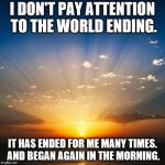 Sunrise | I DON'T PAY ATTENTION TO THE WORLD ENDING. IT HAS ENDED FOR ME MANY TIMES. AND BEGAN AGAIN IN THE MORNING. | image tagged in sunrise | made w/ Imgflip meme maker