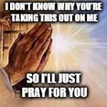 Praying Hands | I DON'T KNOW WHY YOU'RE TAKING THIS OUT ON ME; SO I'LL JUST PRAY FOR YOU | image tagged in praying hands | made w/ Imgflip meme maker
