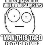wait what | AIRPORT SECURITY WHEN A MUSLIM SAYS; "MAN THIS TACO IS THE BOMB' | image tagged in wait what | made w/ Imgflip meme maker