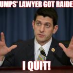 paul ryan | TRUMPS' LAWYER GOT RAIDED? I QUIT! | image tagged in paul ryan | made w/ Imgflip meme maker