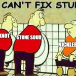 U Can't Fix Stupid | STONE SOUR; SLIPKNOT; NICKLEBACK | image tagged in u can't fix stupid,memes,doctordoomsday180,slipknot,stone sour,nickleback | made w/ Imgflip meme maker