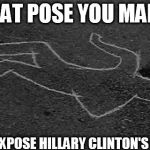 dead guy | THAT POSE YOU MAKE; WHEN YOU EXPOSE HILLARY CLINTON'S CORRUPTION | image tagged in dead guy,scumbag | made w/ Imgflip meme maker