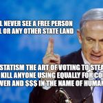 Bibi Netanyahu | YOU WILL NEVER SEE A FREE PERSON IN ISREAL OR ANY OTHER STATE LAND; STATISM THE ART OF VOTING TO STEAL AND KILL ANYONE USING EQUALLY FOR CONTROL POWER AND $$$ IN THE NAME OF HUMANITY | image tagged in bibi netanyahu | made w/ Imgflip meme maker