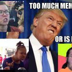 meme Overload | TOO MUCH MEME; OR IS IT? | image tagged in trump triggered | made w/ Imgflip meme maker