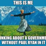 the sound of music happiness | THIS IS ME; THINKING ABOUT A GOVERNMENT WITHOUT PAUL RYAN IN IT | image tagged in the sound of music happiness | made w/ Imgflip meme maker