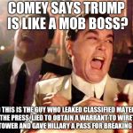 Goodfellas  | COMEY SAYS TRUMP IS LIKE A MOB BOSS? AND THIS IS THE GUY WHO LEAKED CLASSIFIED MATERIAL TO THE PRESS, LIED TO OBTAIN A WARRANT TO WIRETAP TRUMP TOWER AND GAVE HILLARY A PASS FOR BREAKING THE LAW | image tagged in goodfellas | made w/ Imgflip meme maker