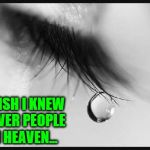 I wish I knew Fewer People in Heaven... | I WISH I KNEW FEWER PEOPLE IN HEAVEN... | image tagged in tears,sadness,memes,family in heaven,friends in heaven,crying | made w/ Imgflip meme maker