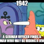 patrick meme  | 1942; A GERMAN OFFICER FINDS A MAN WHO MAY BE HIDING A JEW | image tagged in patrick meme | made w/ Imgflip meme maker
