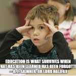 http://educational-alternatives.net/welcome/wp-content/uploads/2 | EDUCATION IS WHAT SURVIVES WHEN WHAT HAS BEEN LEARNED HAS BEEN FORGOTTEN. -- B. F. SKINNER, OR LORD HALIFAX | image tagged in http//educational-alternativesnet/welcome/wp-content/uploads/2 | made w/ Imgflip meme maker
