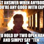 Billy Russo explosion | THE BEST ANSWER WHEN ANYBODY ASKS YOU IF YOU'RE ANY GOOD WITH EXPLOSIVES; IS TO HOLD UP TWO OPEN HANDS AND SIMPLY SAY ''TEN''. | image tagged in billy russo explosion | made w/ Imgflip meme maker