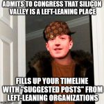 Scumbag Mark | ADMITS TO CONGRESS THAT SILICON VALLEY IS A LEFT-LEANING PLACE; FILLS UP YOUR TIMELINE WITH "SUGGESTED POSTS" FROM LEFT-LEANING ORGANIZATIONS | image tagged in scumbag mark,silicon valley,mark zuckerberg,left wing | made w/ Imgflip meme maker