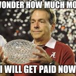 Nick Saban trophy | I WONDER HOW MUCH MORE; I WILL GET PAID NOW | image tagged in nick saban trophy | made w/ Imgflip meme maker