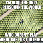 Or Undertale or Bendy or 5 Nights or any of those other stupid games everybody's playing these days | I'M ALSO THE ONLY PERSON IN THE WORLD; WHO DOESN'T PLAY MINDCRAFT OR FORTNIGHT | image tagged in lonely fan,video games | made w/ Imgflip meme maker