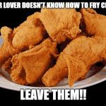 Fried Chicken | IF YOUR LOVER DOESN'T KNOW HOW TO FRY CHICKEN; LEAVE THEM!! | image tagged in fried chicken | made w/ Imgflip meme maker