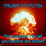 Trump the BOMB | TRUMP TO PUTIN; "No worries, I'll call you before we strike!" | image tagged in atomic bomb,trump,trump and putin,war,warning,armageddon | made w/ Imgflip meme maker