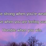 Strength of My Heart | Be strong when you're weak, Brave when you are feeling scared, Humble when you win. | image tagged in strength of my heart | made w/ Imgflip meme maker