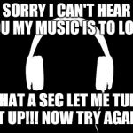 Music | SORRY I CAN'T HEAR YOU MY MUSIC IS TO LOUD; WHAT A SEC LET ME TURN IT UP!!!
NOW TRY AGAIN | image tagged in music | made w/ Imgflip meme maker