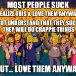 People Suck, Love Them Anyways | MOST PEOPLE SUCK; REALIZE THIS & LOVE THEM ANYWAY; BUT UNDERSTAND THAT THEY SUCK THEY WILL DO CRAPPIE THINGS; BUT... LOVE THEM ANYWAY | image tagged in simpsons mob,dumb people,love is love,you don't know it yet,abuse,life sucks | made w/ Imgflip meme maker