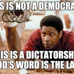 Remember the Titans 1 | THIS IS NOT A DEMOCRACY. THIS IS A DICTATORSHIP. GOD'S WORD IS THE LAW. | image tagged in remember the titans 1 | made w/ Imgflip meme maker