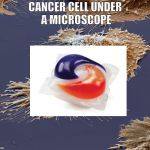 Tide pod challenges | CANCER CELL UNDER A MICROSCOPE | image tagged in cancer cell under a microscope | made w/ Imgflip meme maker