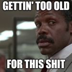 Murtaugh | GETTIN' TOO OLD; FOR THIS SHIT | image tagged in murtaugh | made w/ Imgflip meme maker