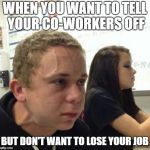 Vegan Vain | WHEN YOU WANT TO TELL YOUR CO-WORKERS OFF; BUT DON'T WANT TO LOSE YOUR JOB | image tagged in vegan vain | made w/ Imgflip meme maker