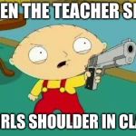 Stewie Aims Gun | WHEN THE TEACHER SEE'S; A GIRLS SHOULDER IN CLASS | image tagged in stewie aims gun | made w/ Imgflip meme maker