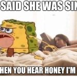 spongegar bed | SHE SAID SHE WAS SINGLE; BUT THEN YOU HEAR HONEY I'M HOME | image tagged in spongegar bed | made w/ Imgflip meme maker