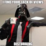 If you could just get views... that would be great | I FIND YOUR LACK OF VIEWS; DISTURBING | image tagged in darth vader office space,memes | made w/ Imgflip meme maker