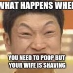 asian poop face | WHAT HAPPENS WHEN; YOU NEED TO POOP BUT YOUR WIFE IS SHAVING | image tagged in asian poop face | made w/ Imgflip meme maker