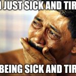 crying | I'M JUST SICK AND TIRED; OF BEING SICK AND TIRED. | image tagged in crying | made w/ Imgflip meme maker