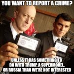 FBI | YOU WANT TO REPORT A CRIME? UNLESS IT HAS SOMETHING TO DO WITH TRUMP, A SUPERMODEL, OR RUSSIA THAN WE'RE NOT INTERESTED | image tagged in fbi | made w/ Imgflip meme maker