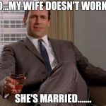 Drinking Don Draper | NO...MY WIFE DOESN'T WORK.... SHE'S MARRIED....... | image tagged in drinking don draper | made w/ Imgflip meme maker